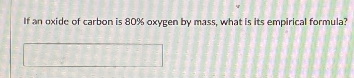 If an oxide of carbon is 80% oxygen by mass, what is its empirical formula?
