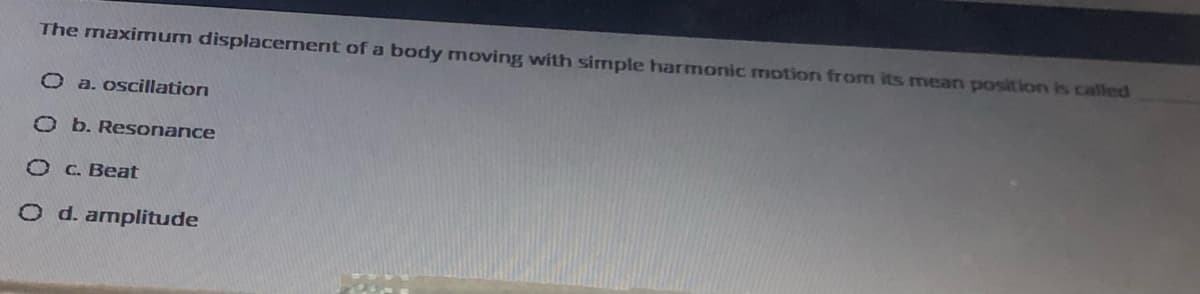 The maximum displacement of a body moving with simple harmonic motion from its mean position is called
O a. oscillation
O b. Resonance
O C. Beat
O d. amplitude
