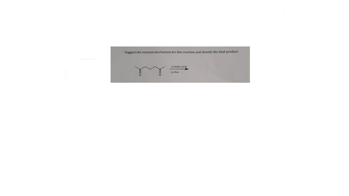 Suggest the reaction mechanism for this reaction and identify the final product.
(O NaO, EOH
( Heat
