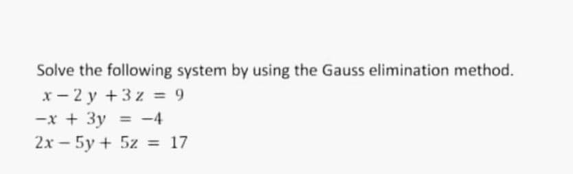 Solve the following system by using the Gauss elimination method.
x- 2 y +3 z = 9
-x + 3y = -4
%3D 17
2х — 5у + 5z
