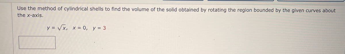 Use the method of cylindrical shells to find the volume of the solid obtained by rotating the region bounded by the given curves about
the x-axis.
y = √x, x = 0, y = 3