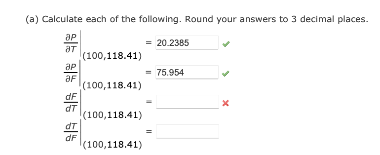 (a) Calculate each of the following. Round your answers to 3 decimal places.
ӘP
ат
ӘP
위
dF
dT
dT
dF
(100,118.41)
(100,118.41)
(100,118.41)
(100,118.41)
= 20.2385
= 75.954
=
=
X