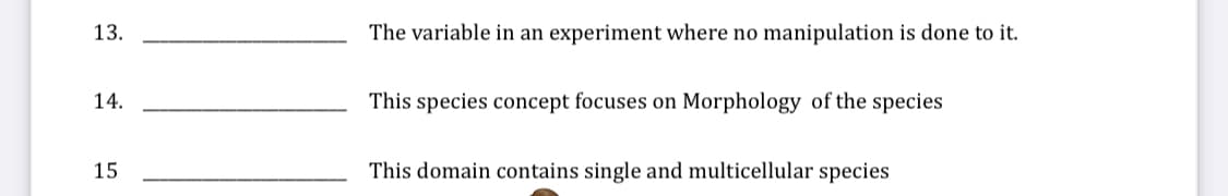 13.
The variable
an experiment where no manipulation is done to it.
14.
This species concept focuses on Morphology of the species
15
This domain contains single and multicellular species
