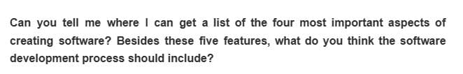 Can you tell me where I can get a list of the four most important aspects of
creating software? Besides these five features, what do you think the software
development process should include?