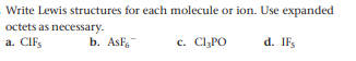Write Lewis structures for each molecule or ion. Use expanded
octets as necessary.
a. ClFs
d. IFs
b. AsF,
c. CIPO
