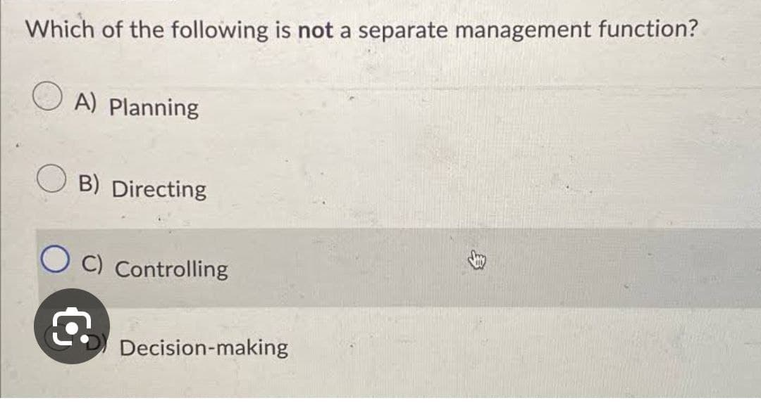 Which of the following is not a separate management function?
A) Planning
B) Directing
C) Controlling
Decision-making