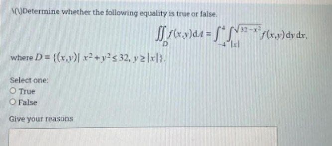 (V)Determine whether the following equality is true or false.
32
[[ f(x,y)d4 = f* [√*-**f(x,y) dy dx.
-4 Ixl
where D = {(x,y)| x² + y² ≤ 32, yz |x|
Select one:
O True
O False
Give your reasons