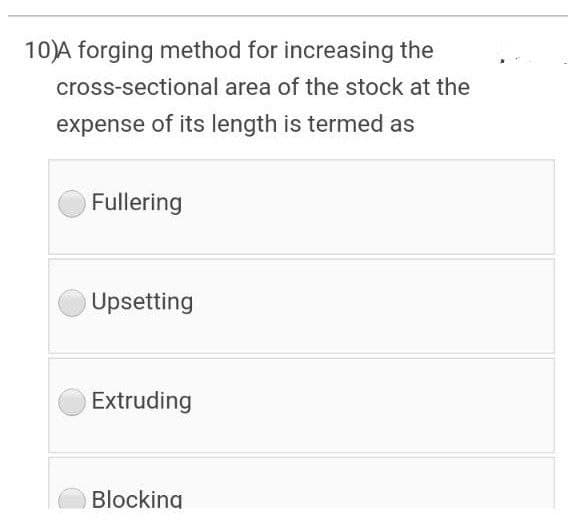 10)A forging method for increasing the
cross-sectional area of the stock at the
expense of its length is termed as
Fullering
Upsetting
Extruding
Blocking
