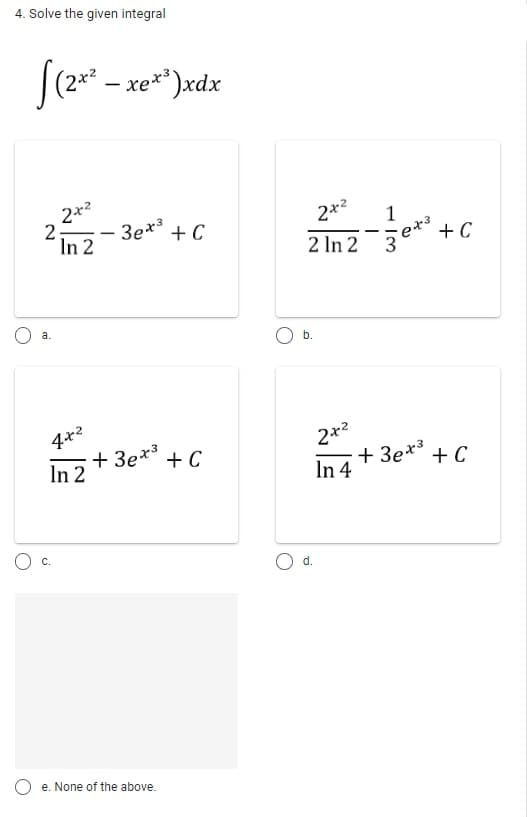 4. Solve the given integral
[(2x – xe**)xdx
-
22-30x³ +C
In
a.
4x²
+3ex³
In 2
C.
e. None of the above.
+ C
212-30x² +
2 ln 2
ex³
b.
2
2x²
+3ex³
In 4
O d.
C
+ C