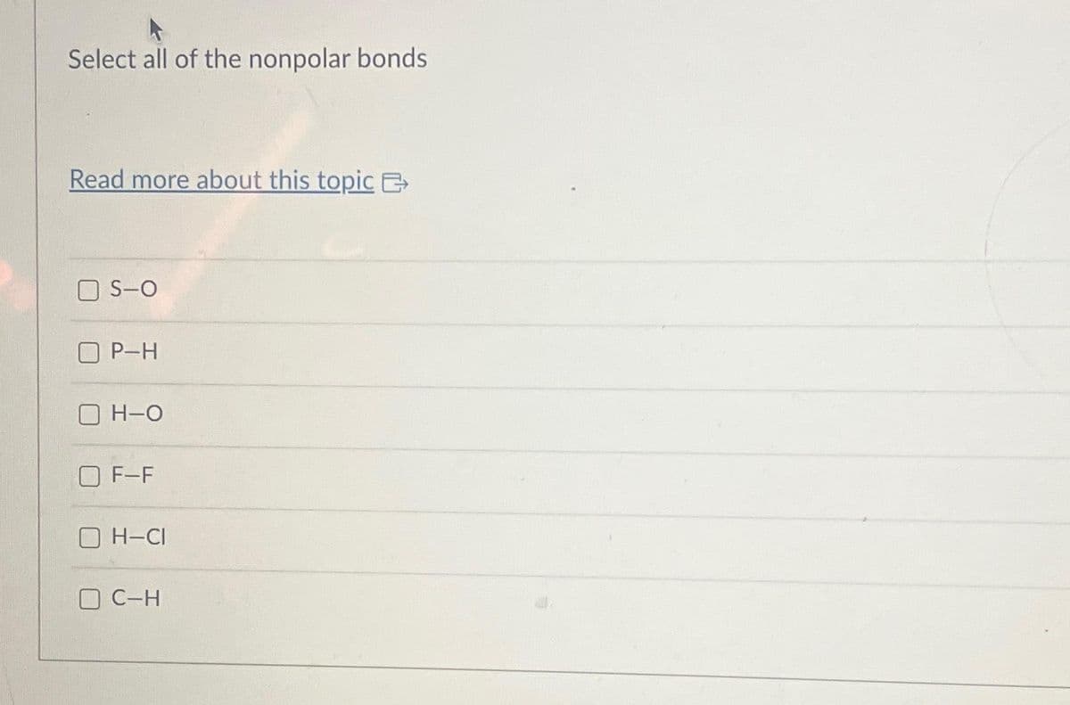 Select all of the nonpolar bonds
Read more about this topic
S-O
P-H
H-O
F-F
H-CI
O C-H