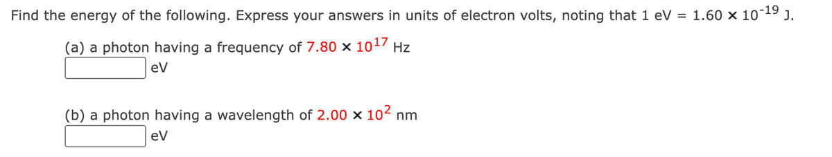Find the energy of the following. Express your answers in units of electron volts, noting that 1 eV = 1.60 × 10-¹⁹ J.
(a) a photon having a frequency of 7.80 x 1017 Hz
eV
(b) a photon having a wavelength of 2.00 x 10² nm
eV