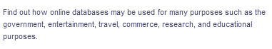 Find out how online databases may be used for many purposes such as the
government, entertainment, travel, commerce, research, and educational
purposes.