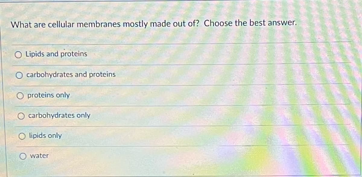 What are cellular membranes mostly made out of? Choose the best answer.
O Lipids and proteins
O carbohydrates and proteins
O proteins only
carbohydrates only
lipids only
O water