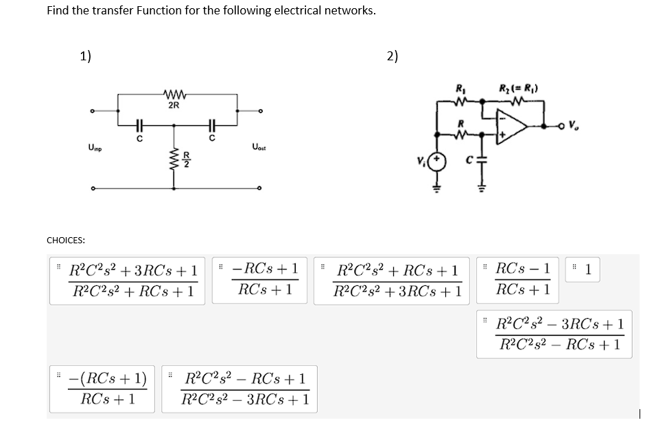 Find the transfer Function for the following electrical networks.
CHOICES:
#
1)
⠀
Unp
=0
с
ww
2R
-(RC's + 1)
RCs + 1
www
R²C²s² +3RCs +1
R²C2 s2 + RCs + 1
N|20
#
HH
Ugit
# - RCs + 1
RCs + 1
R²C2 s² RCs + 1
R²C2 s23RCs + 1
2)
R₁
R²C² s² + RCs +1
R²C282 +3RCs + 1
R₂ (= R₁)
# RCs-1
RCs + 1
⠀
V₂
#1
R²C² s23RCs +1
R²C2 s2 RCs + 1