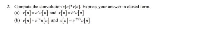 2. Compute the convolution x[n]*v[n]. Express your answer in closed form.
(a) v[n]=au[n] and x[n]=b'u[n]
(b) v[n]=e"u[n] and x[n]=e5u[n]