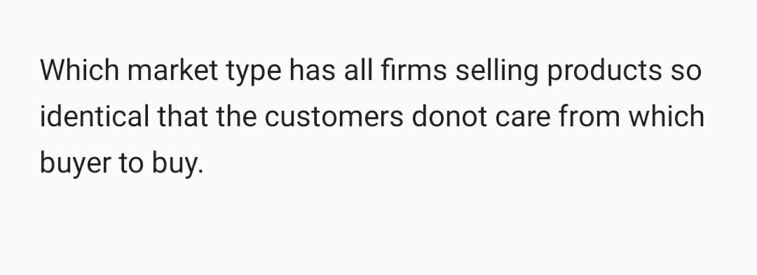 Which market type has all firms selling products so
identical that the customers donot care from which
buyer to buy.
