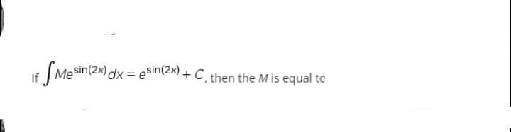 f (Mesin(2) dx = esin(Z) + C, then the M is equal to

