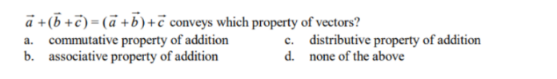 a+b+c)=(a+b)+ conveys which property of vectors?
a. commutative property of addition
b. associative property of addition
c. distributive property of addition
d. none of the above
