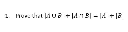 1.
Prove that |A U B| + |An B| = |A| + |B|