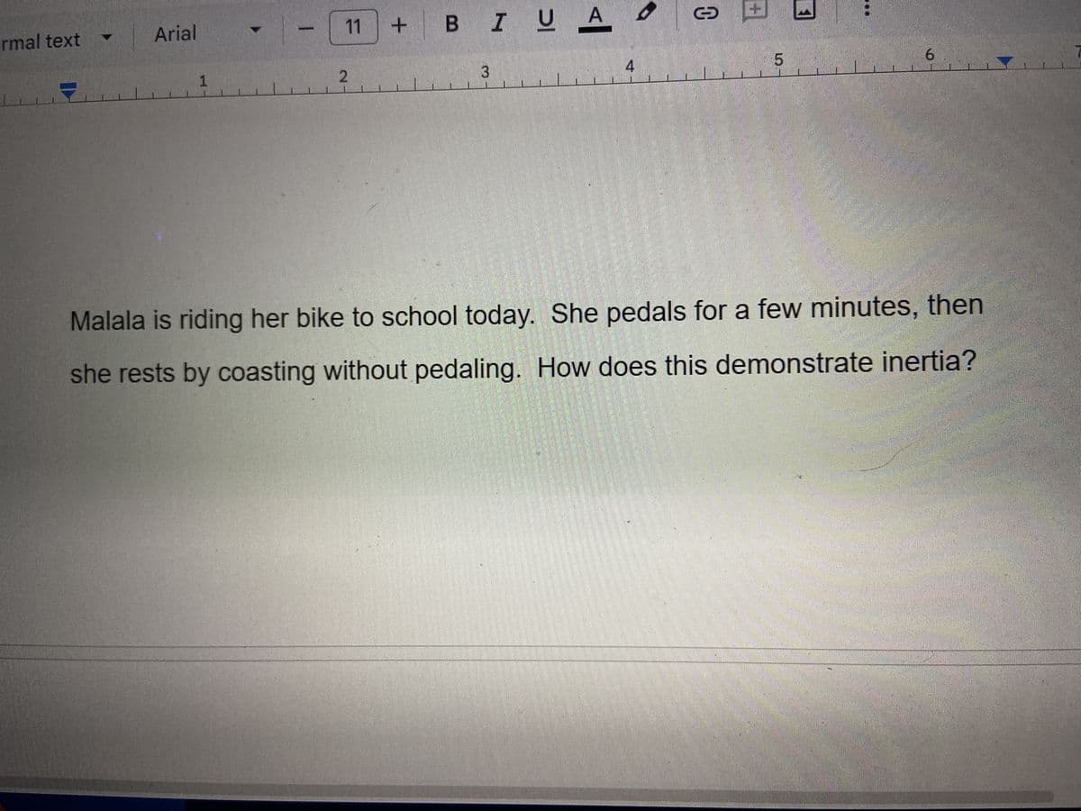 rmal text
Arial
1
✓ |-
11
2
+
UA
B IU,
3
6
4
GE
5
6
Malala is riding her bike to school today. She pedals for a few minutes, then
she rests by coasting without pedaling. How does this demonstrate inertia?
7