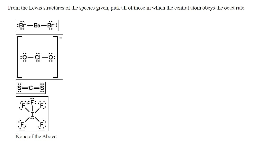 From the Lewis structures of the species given, pick all of those in which the central atom obeys the octet rule.
:Br-Be-Br:
-c=
None of the Above
