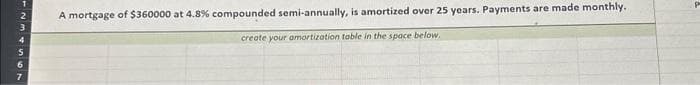 2
3
4
A mortgage of $360000 at 4.8% compounded semi-annually, is amortized over 25 years. Payments are made monthly..
create your amortization table in the space below.