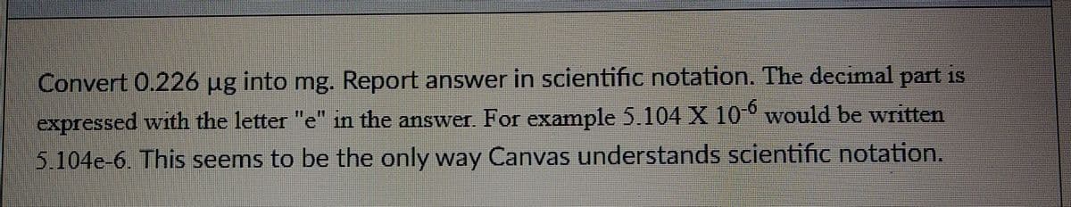 Convert 0.226 ug into mg. Report answer in scientific notation. The decimal part is
-6
expressed with the letter "e" in the answer For example 5.104 X 10° would be written
5.104e-6. This seems to be the only way Canvas understands scientific notation.
