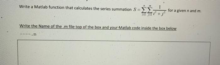 Write a Matlab function that calculates the series summation S =EE:
%3D
for a given n and m.
Write the Name of the m file top of the box and your Matlab code inside the box below
