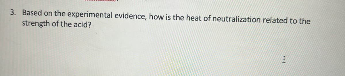 3. Based on the experimental evidence, how is the heat of neutralization related to the
strength of the acid?
I