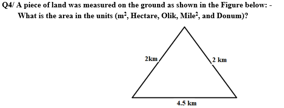 Q4/ A piece of land was measured on the ground as shown in the Figure below:-
What is the area in the units (m², Hectare, Olik, Mile², and Donum)?
2km
4.5 km
2 km