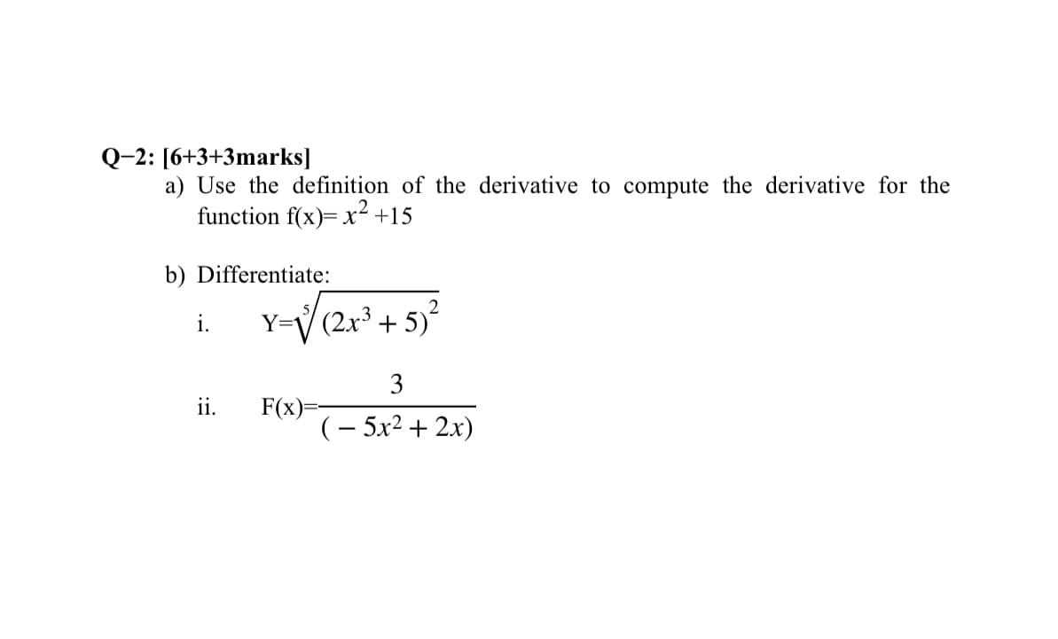 Q-2: [6+3+3marks]
a) Use the definition of the derivative to compute the derivative for the
function f(x)= x² +15
b) Differentiate:
i.
2
Y=√√(2 x ³ + 5)²
3
ii.
F(x)=-
(-5x2+2x)
