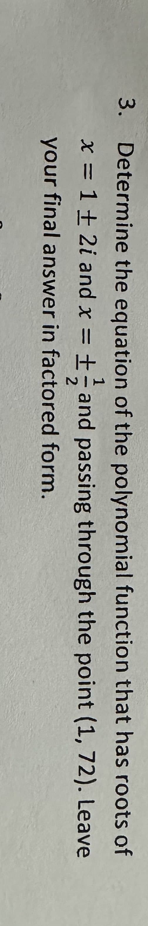 3. Determine the equation of the polynomial function that has roots of
x = 1 + 2i and x =
and passing through the point (1, 72). Leave
1
—
2
your final answer in factored form.