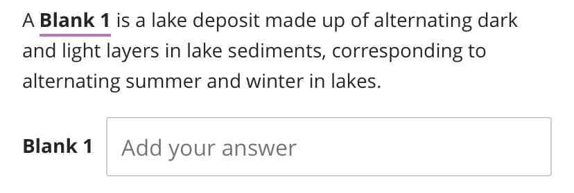 A Blank 1 is a lake deposit made up of alternating dark
and light layers in lake sediments, corresponding to
alternating summer and winter in lakes.
Blank 1 Add your answer