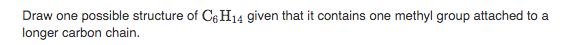 Draw one possible structure of C6 H14 given that it contains one methyl group attached to a
longer carbon chain.
