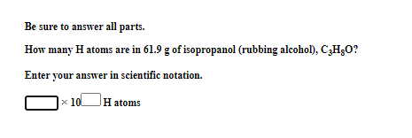 Be sure to answer all parts.
How many H atoms are in 61.9 g of isopropanol (rubbing alcohol), C,HgO?
Enter your answer in scientific notation.
x 10
H atoms
