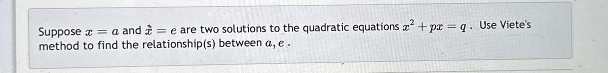 Suppose x = a and = e are two solutions to the quadratic equations x² + px =q. Use Viete's
method to find the relationship(s) between a, e.