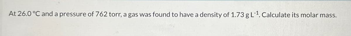 At 26.0 °C and a pressure of 762 torr, a gas was found to have a density of 1.73 g L-1. Calculate its molar mass.