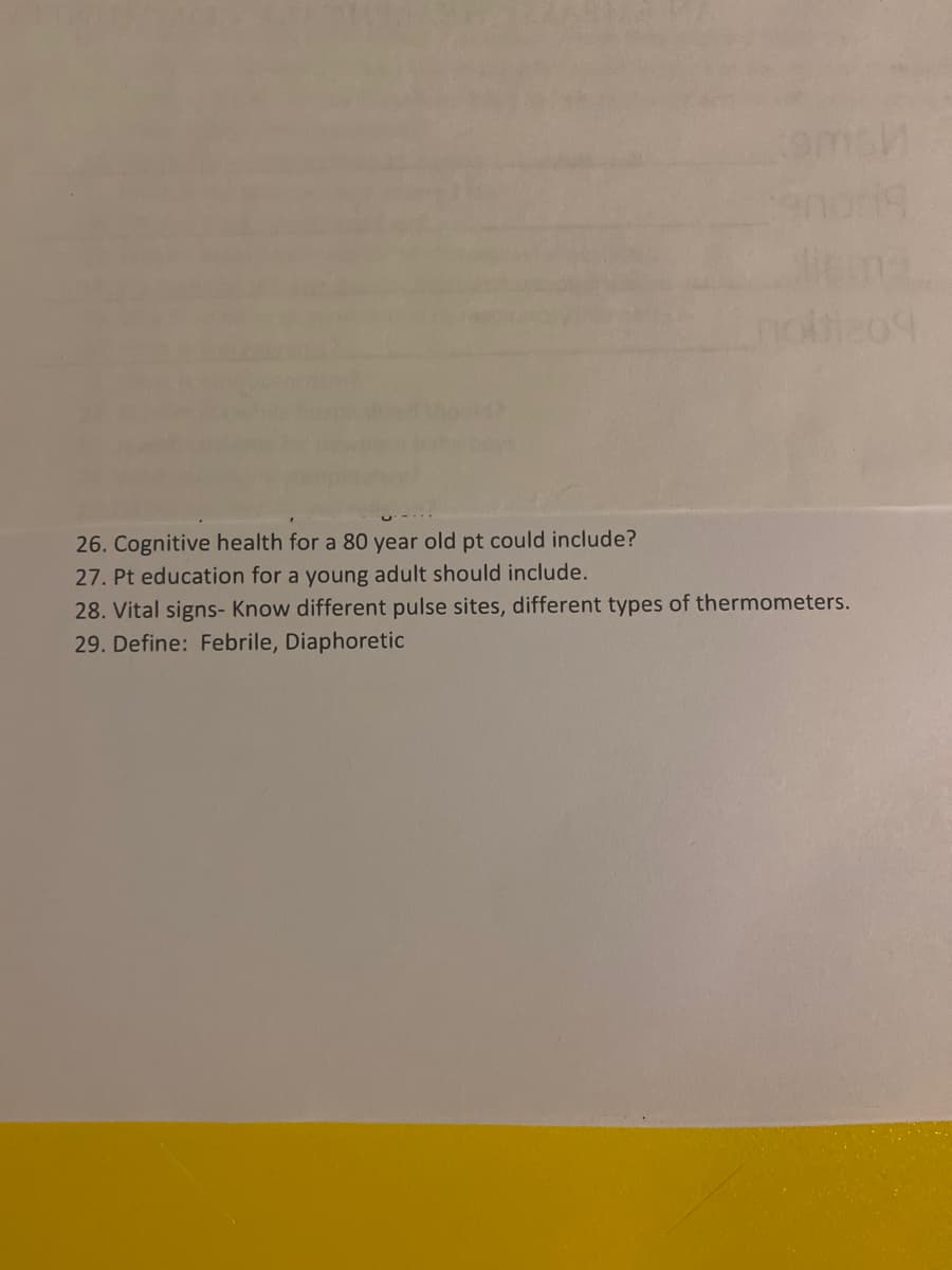 enor
26. Cognitive health for a 80 year old pt could include?
27. Pt education for a young adult should include.
28. Vital signs- Know different pulse sites, different types of thermometers.
29. Define: Febrile, Diaphoretic