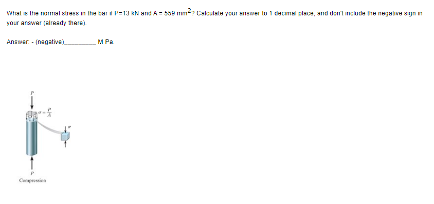 What is the normal stress in the bar if P=13 kN and A = 559 mm2? Calculate your answer to 1 decimal place, and don't include the negative sign in
your answer (already there).
Answer: - (negative)_
-2
Compression
M Pa.