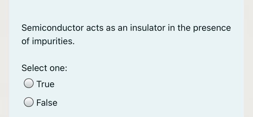 Semiconductor acts as an insulator in the presence
of impurities.
Select one:
True
False
