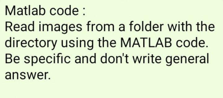 Matlab code:
Read images from a folder with the
directory using the MATLAB code.
Be specific and don't write general
answer.