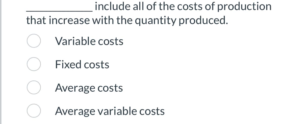 include all of the costs of production
that increase with the quantity produced.
Variable costs
Fixed costs
Average costs
Average variable costs