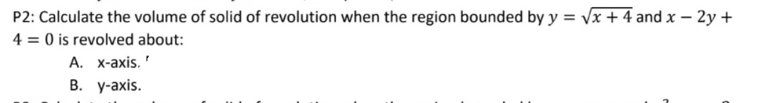 P2: Calculate the volume of solid of revolution when the region bounded by y = √x + 4 and x - 2y +
40 is revolved about:
A. x-axis. '
B. y-axis.
