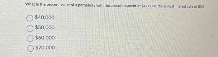 What is the present value of a perpetuity with the annual payment of $4,000 at the annual interest rate of 8%?
$40,000
$50,000
$60,000
$70,000