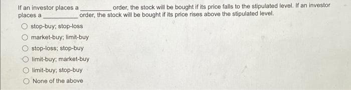 If an investor places a
places a
order, the stock will be bought if its price falls to the stipulated level. If an investor
order, the stock will be bought if its price rises above the stipulated level.
stop-buy; stop-loss
market-buy; limit-buy
stop-loss; stop-buy
limit-buy; market-buy
limit-buy; stop-buy
None of the above