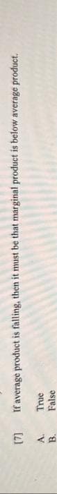 E
[7]
A.
B.
If average product is falling, then it must be that marginal product is below average product.
True
False