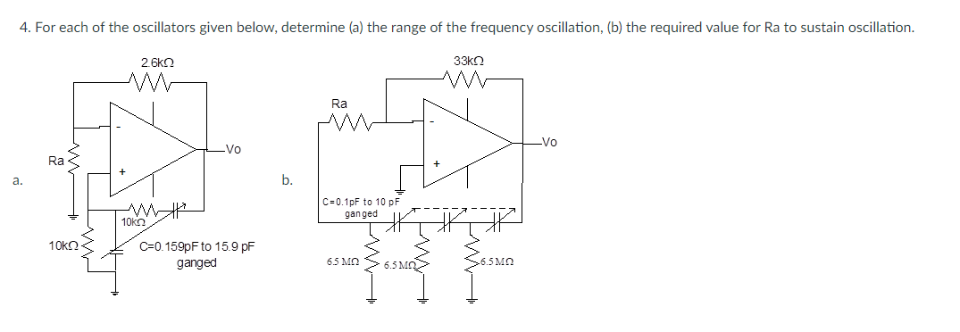 4. For each of the oscillators given below, determine (a) the range of the frequency oscillation, (b) the required value for Ra to sustain oscillation.
2.6kO
33kO
Ra
Vo
Vo
Ra
а.
b.
C=0.1pF to 10 pF
gan ged
10kn
C=0.159PF to 15.9 pF
ganged
10kO
6.5 M
6.5 MO
26.5 MO
