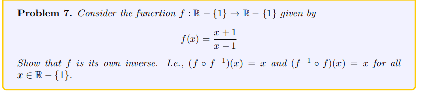 Problem 7. Consider the funcrtion f : R - {1} → R - {1} given by
x+1
x-1
f(x)
=
Show that f is its own inverse. I.e., (ƒ o f-¹)(x) = x and (f-1 o f)(x) = x for all
x € R - {1}.