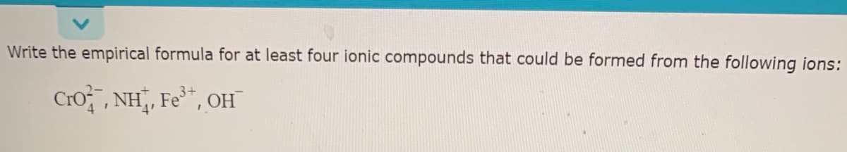 Write the empirical formula for at least four ionic compounds that could be formed from the following ions:
Cro, , NH, Fe", OH
4'
