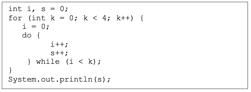 int i, s =
0;
for (int k = 0; k < 4; k++) {
i = 0;
do {
i++;
s++;
} while (i < k);
}
System.out.println(s);
